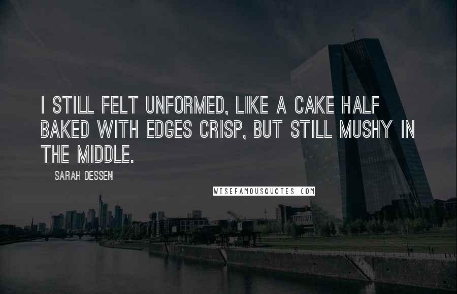 Sarah Dessen Quotes: I still felt unformed, like a cake half baked with edges crisp, but still mushy in the middle.