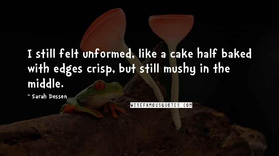 Sarah Dessen Quotes: I still felt unformed, like a cake half baked with edges crisp, but still mushy in the middle.