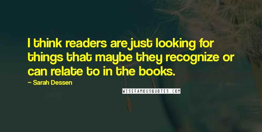 Sarah Dessen Quotes: I think readers are just looking for things that maybe they recognize or can relate to in the books.
