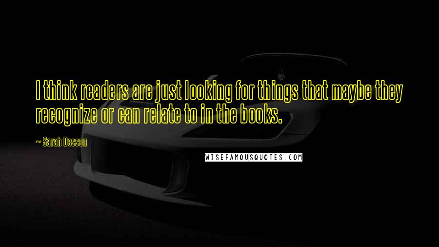 Sarah Dessen Quotes: I think readers are just looking for things that maybe they recognize or can relate to in the books.