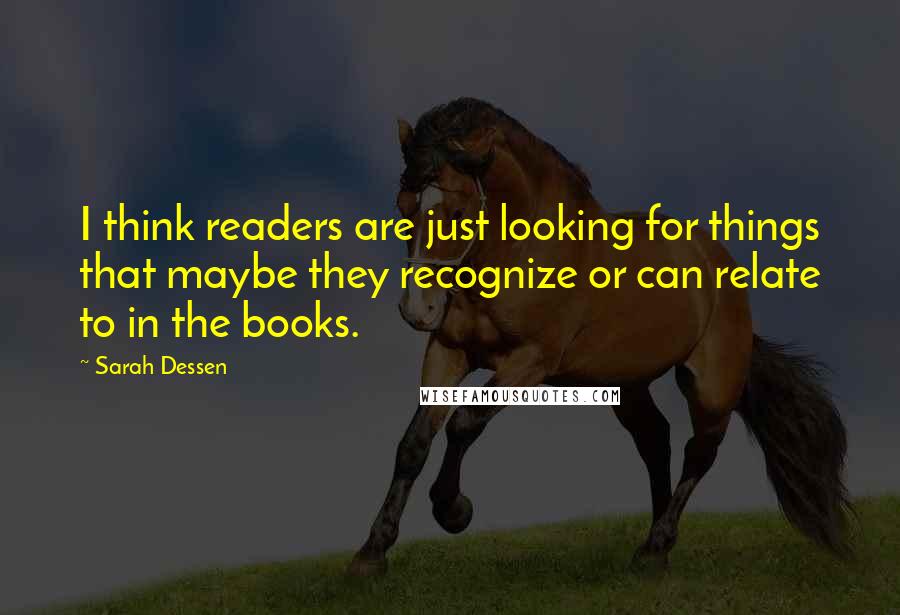 Sarah Dessen Quotes: I think readers are just looking for things that maybe they recognize or can relate to in the books.