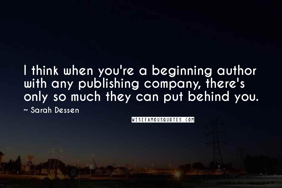 Sarah Dessen Quotes: I think when you're a beginning author with any publishing company, there's only so much they can put behind you.