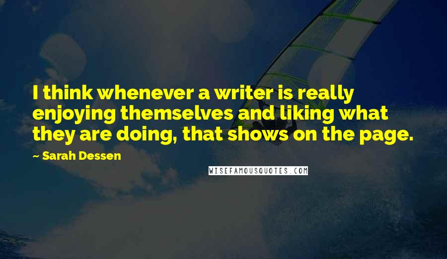 Sarah Dessen Quotes: I think whenever a writer is really enjoying themselves and liking what they are doing, that shows on the page.