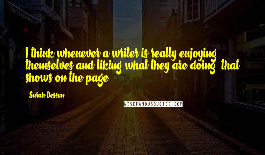 Sarah Dessen Quotes: I think whenever a writer is really enjoying themselves and liking what they are doing, that shows on the page.