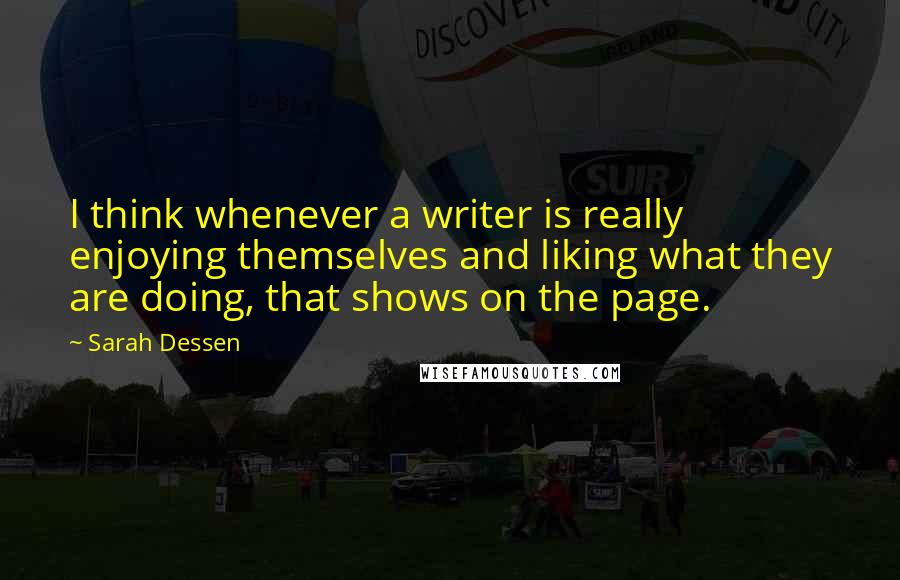Sarah Dessen Quotes: I think whenever a writer is really enjoying themselves and liking what they are doing, that shows on the page.