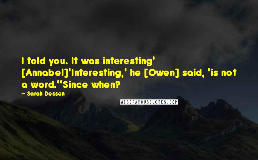 Sarah Dessen Quotes: I told you. It was interesting' [Annabel]'Interesting,' he [Owen] said, 'is not a word.''Since when?