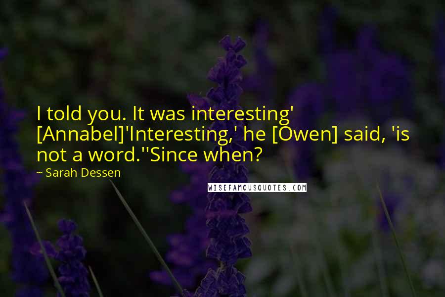 Sarah Dessen Quotes: I told you. It was interesting' [Annabel]'Interesting,' he [Owen] said, 'is not a word.''Since when?