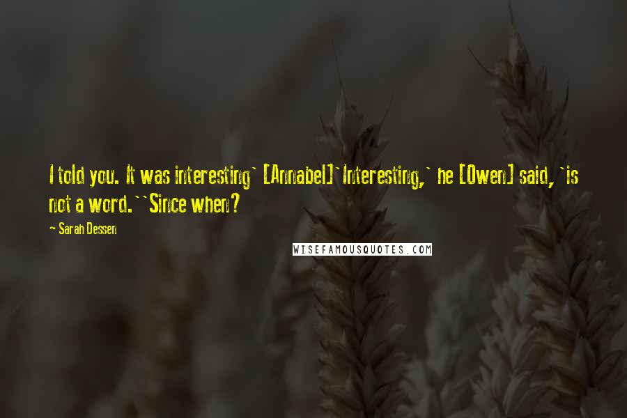 Sarah Dessen Quotes: I told you. It was interesting' [Annabel]'Interesting,' he [Owen] said, 'is not a word.''Since when?