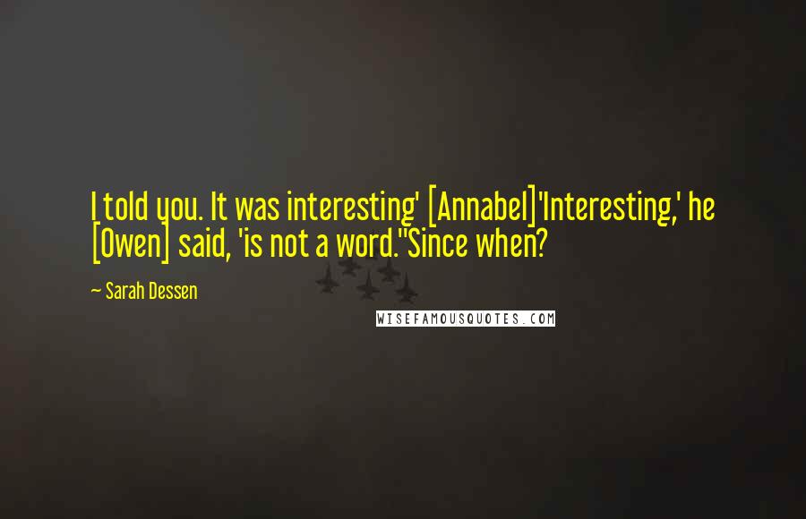 Sarah Dessen Quotes: I told you. It was interesting' [Annabel]'Interesting,' he [Owen] said, 'is not a word.''Since when?