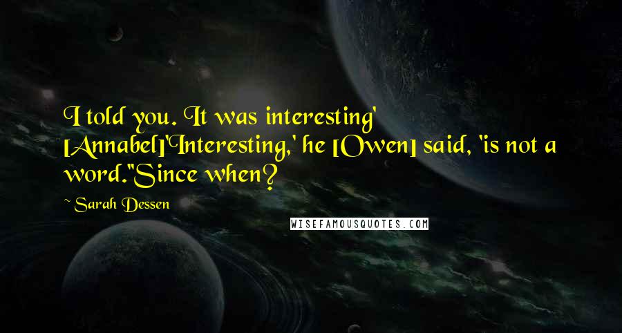 Sarah Dessen Quotes: I told you. It was interesting' [Annabel]'Interesting,' he [Owen] said, 'is not a word.''Since when?