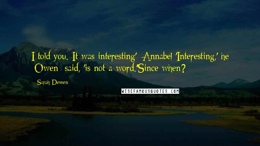 Sarah Dessen Quotes: I told you. It was interesting' [Annabel]'Interesting,' he [Owen] said, 'is not a word.''Since when?