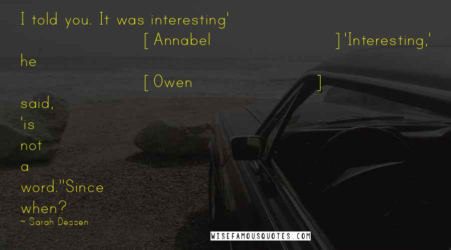 Sarah Dessen Quotes: I told you. It was interesting' [Annabel]'Interesting,' he [Owen] said, 'is not a word.''Since when?