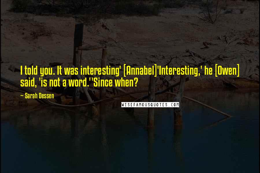 Sarah Dessen Quotes: I told you. It was interesting' [Annabel]'Interesting,' he [Owen] said, 'is not a word.''Since when?