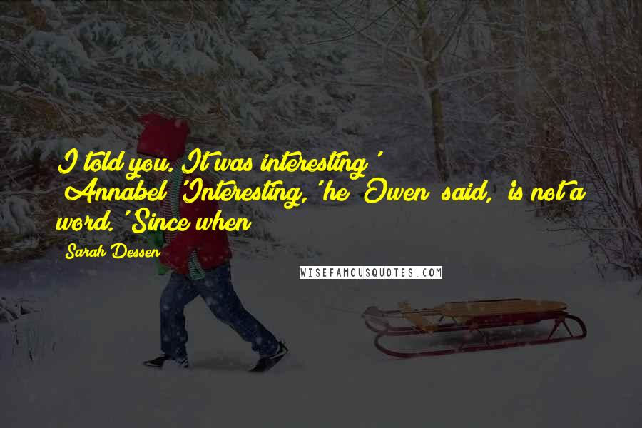 Sarah Dessen Quotes: I told you. It was interesting' [Annabel]'Interesting,' he [Owen] said, 'is not a word.''Since when?