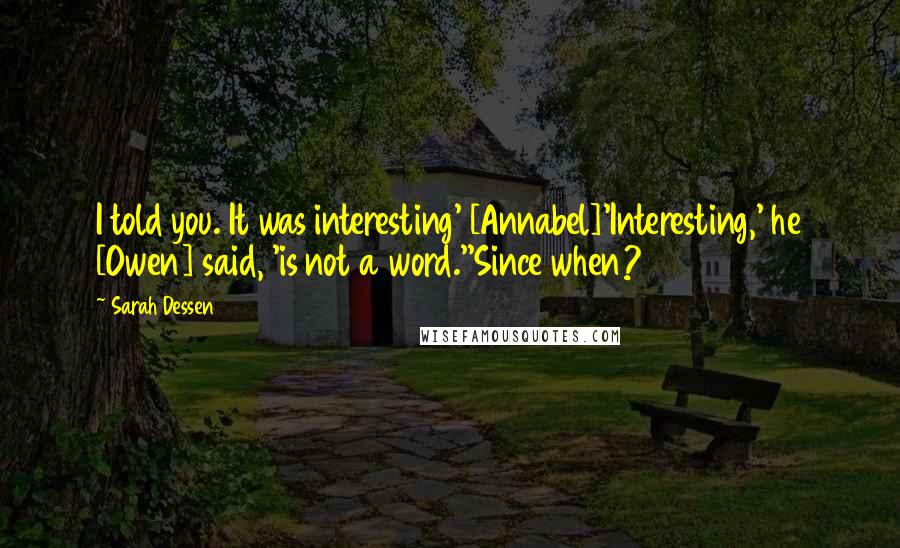 Sarah Dessen Quotes: I told you. It was interesting' [Annabel]'Interesting,' he [Owen] said, 'is not a word.''Since when?
