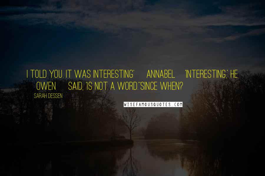 Sarah Dessen Quotes: I told you. It was interesting' [Annabel]'Interesting,' he [Owen] said, 'is not a word.''Since when?