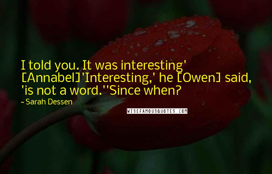 Sarah Dessen Quotes: I told you. It was interesting' [Annabel]'Interesting,' he [Owen] said, 'is not a word.''Since when?