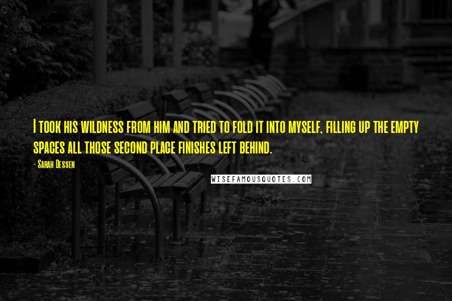 Sarah Dessen Quotes: I took his wildness from him and tried to fold it into myself, filling up the empty spaces all those second place finishes left behind.