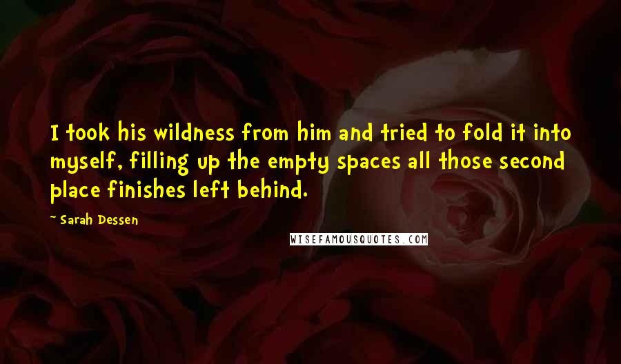 Sarah Dessen Quotes: I took his wildness from him and tried to fold it into myself, filling up the empty spaces all those second place finishes left behind.