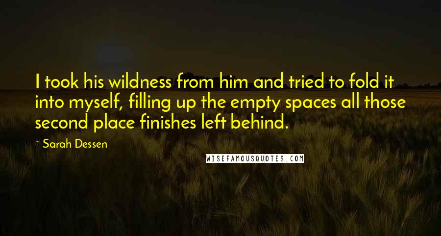 Sarah Dessen Quotes: I took his wildness from him and tried to fold it into myself, filling up the empty spaces all those second place finishes left behind.