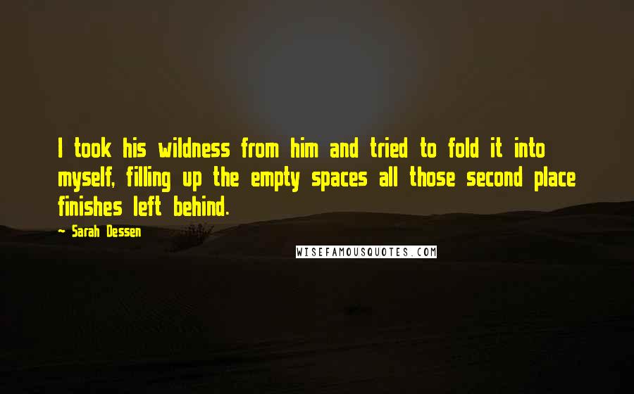 Sarah Dessen Quotes: I took his wildness from him and tried to fold it into myself, filling up the empty spaces all those second place finishes left behind.