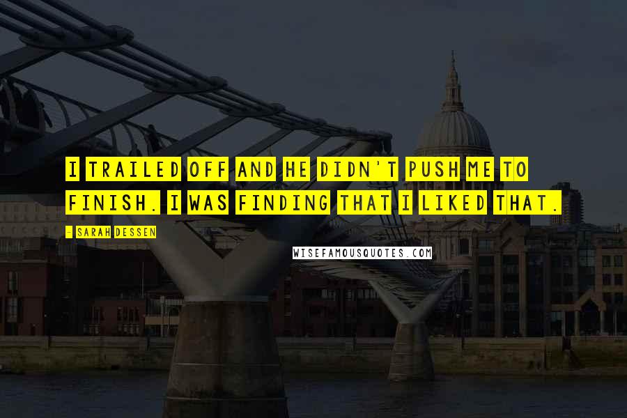 Sarah Dessen Quotes: I trailed off and he didn't push me to finish. I was finding that I liked that.