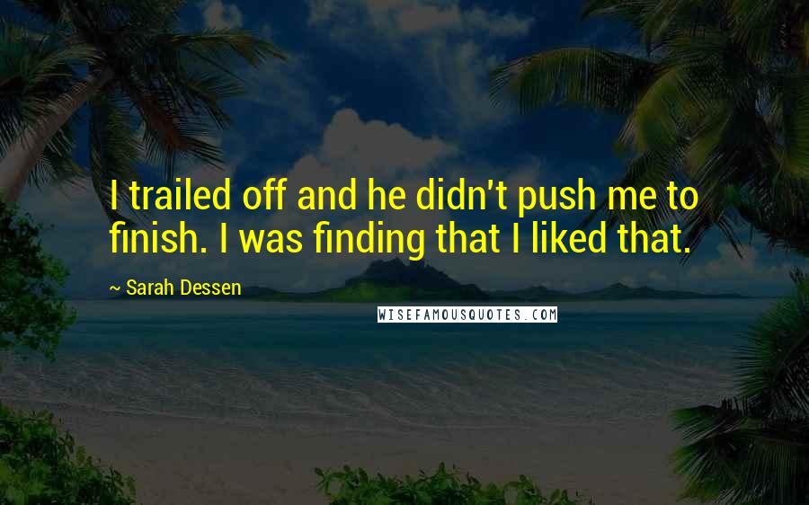 Sarah Dessen Quotes: I trailed off and he didn't push me to finish. I was finding that I liked that.