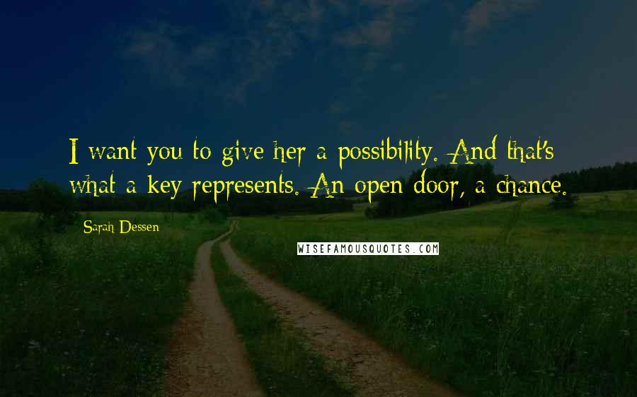 Sarah Dessen Quotes: I want you to give her a possibility. And that's what a key represents. An open door, a chance.