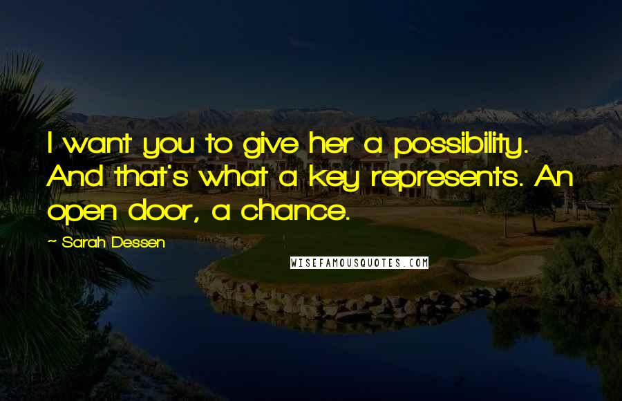 Sarah Dessen Quotes: I want you to give her a possibility. And that's what a key represents. An open door, a chance.