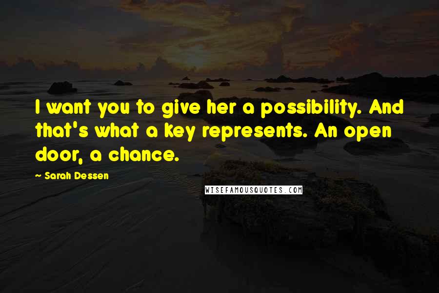 Sarah Dessen Quotes: I want you to give her a possibility. And that's what a key represents. An open door, a chance.
