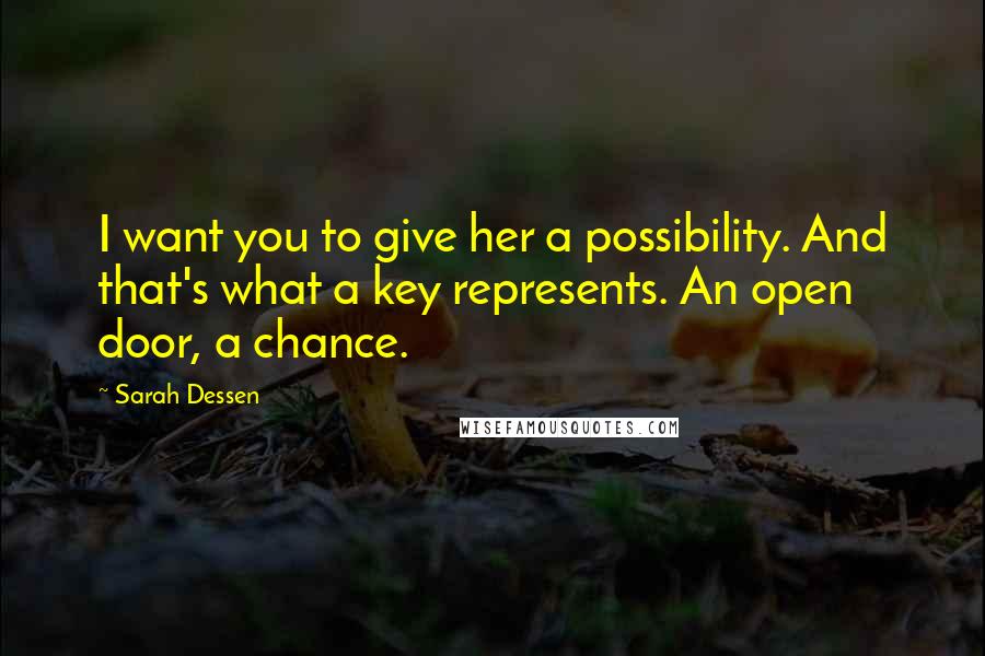 Sarah Dessen Quotes: I want you to give her a possibility. And that's what a key represents. An open door, a chance.