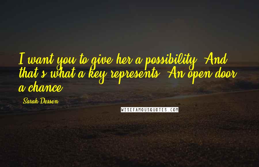 Sarah Dessen Quotes: I want you to give her a possibility. And that's what a key represents. An open door, a chance.
