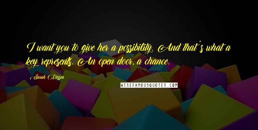 Sarah Dessen Quotes: I want you to give her a possibility. And that's what a key represents. An open door, a chance.
