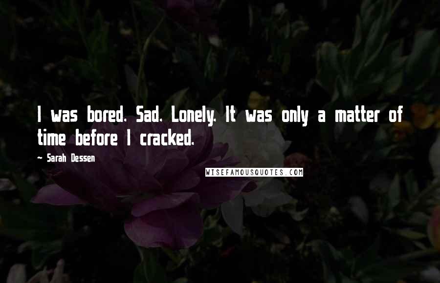 Sarah Dessen Quotes: I was bored. Sad. Lonely. It was only a matter of time before I cracked.