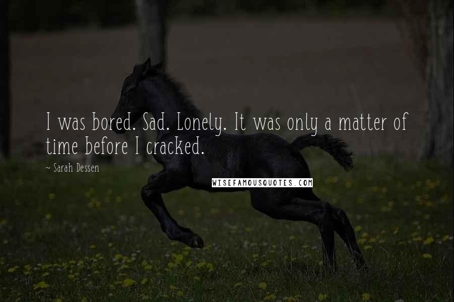 Sarah Dessen Quotes: I was bored. Sad. Lonely. It was only a matter of time before I cracked.