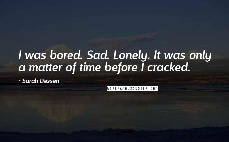 Sarah Dessen Quotes: I was bored. Sad. Lonely. It was only a matter of time before I cracked.