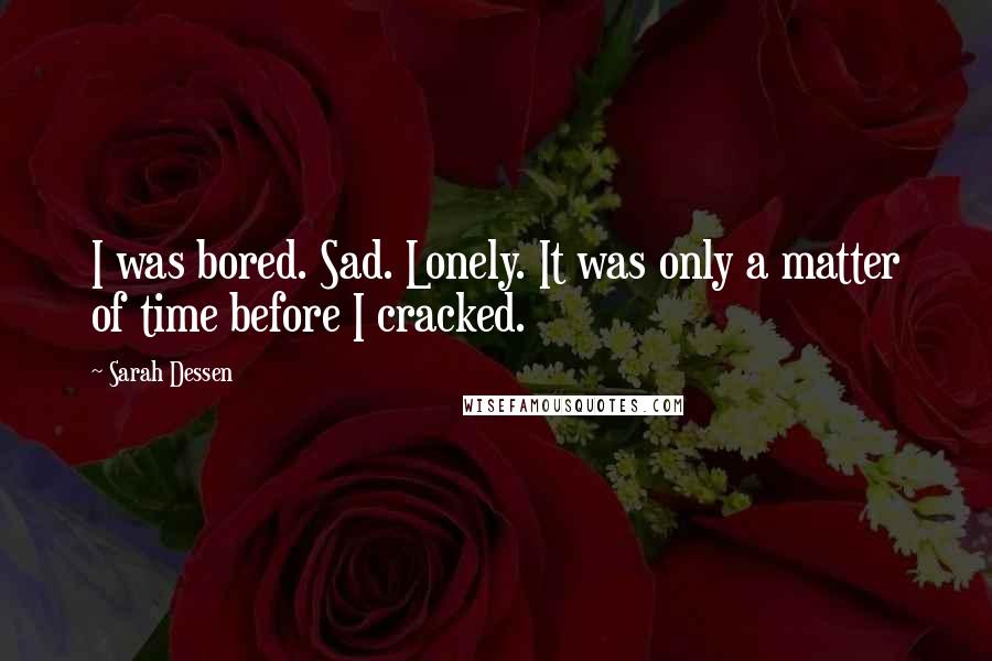 Sarah Dessen Quotes: I was bored. Sad. Lonely. It was only a matter of time before I cracked.