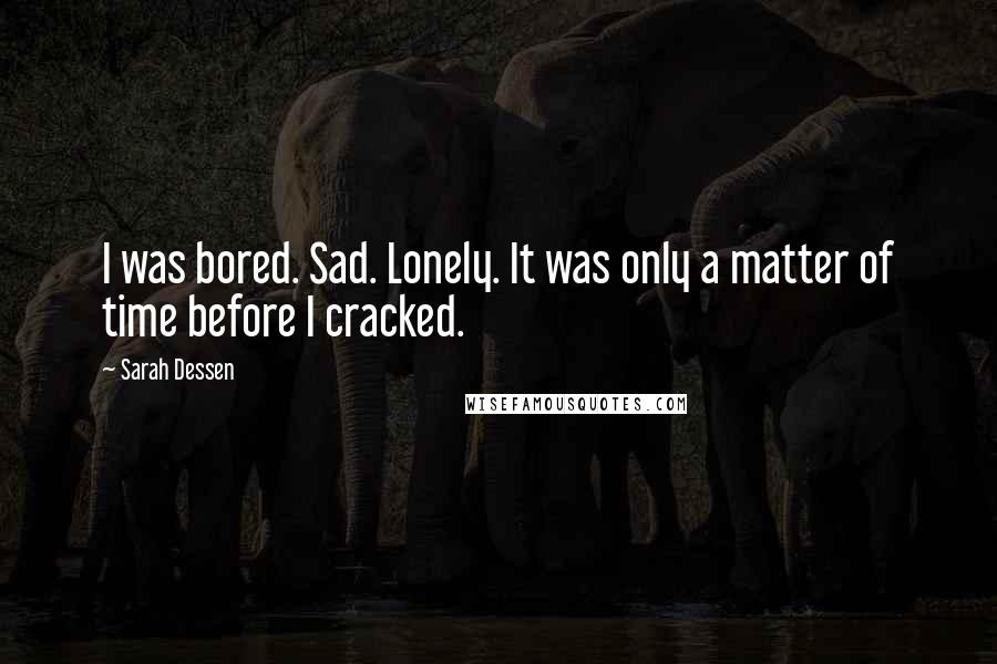 Sarah Dessen Quotes: I was bored. Sad. Lonely. It was only a matter of time before I cracked.