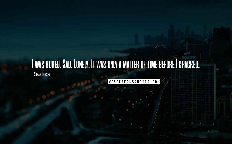 Sarah Dessen Quotes: I was bored. Sad. Lonely. It was only a matter of time before I cracked.