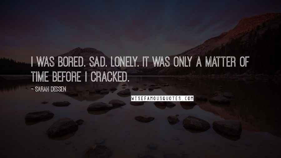 Sarah Dessen Quotes: I was bored. Sad. Lonely. It was only a matter of time before I cracked.