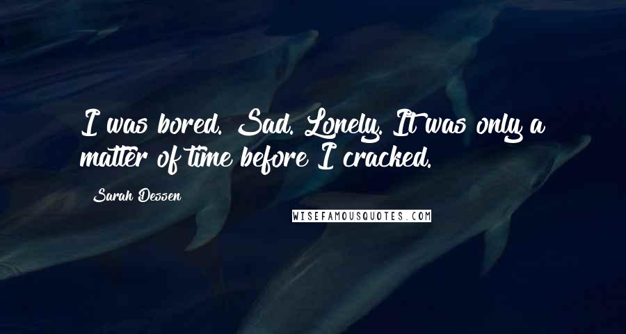 Sarah Dessen Quotes: I was bored. Sad. Lonely. It was only a matter of time before I cracked.