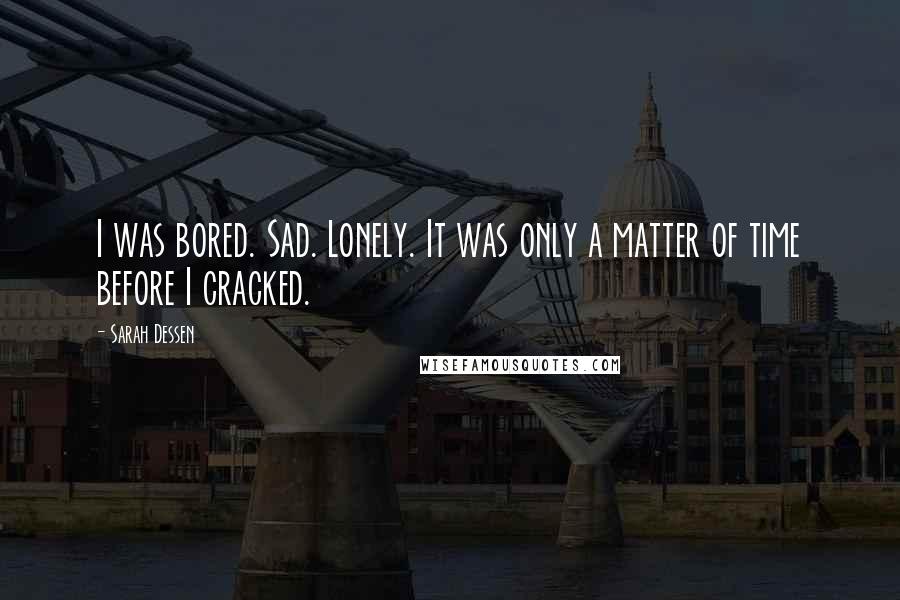 Sarah Dessen Quotes: I was bored. Sad. Lonely. It was only a matter of time before I cracked.