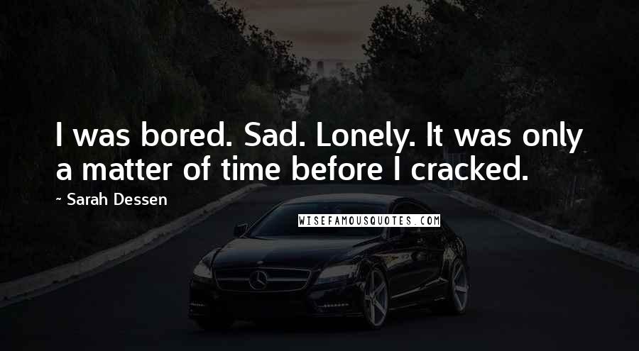 Sarah Dessen Quotes: I was bored. Sad. Lonely. It was only a matter of time before I cracked.