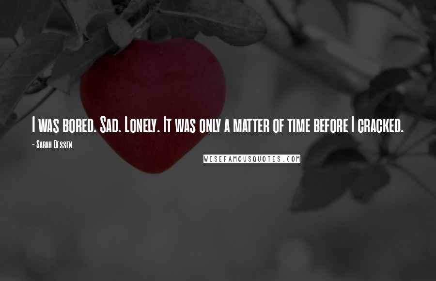 Sarah Dessen Quotes: I was bored. Sad. Lonely. It was only a matter of time before I cracked.