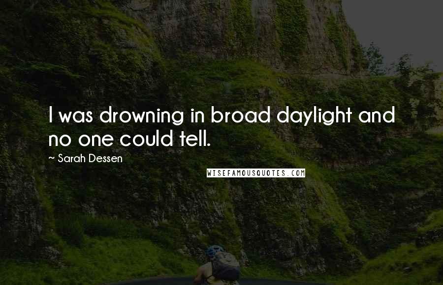 Sarah Dessen Quotes: I was drowning in broad daylight and no one could tell.