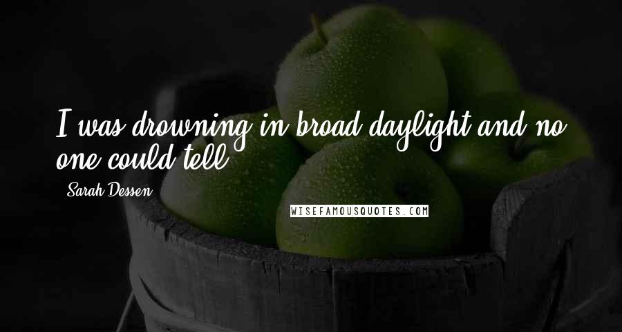 Sarah Dessen Quotes: I was drowning in broad daylight and no one could tell.