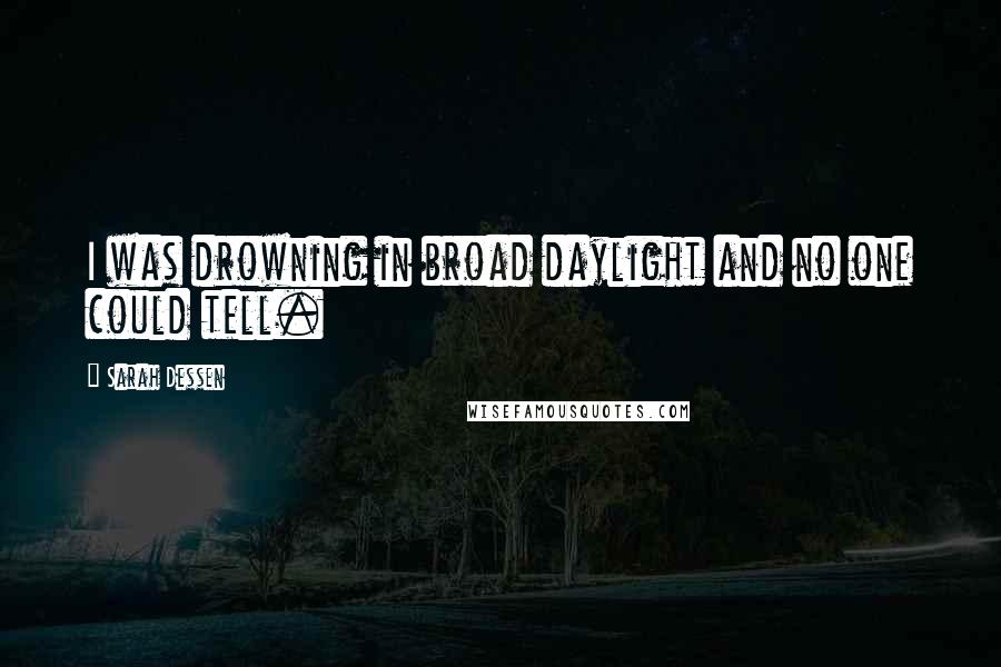 Sarah Dessen Quotes: I was drowning in broad daylight and no one could tell.