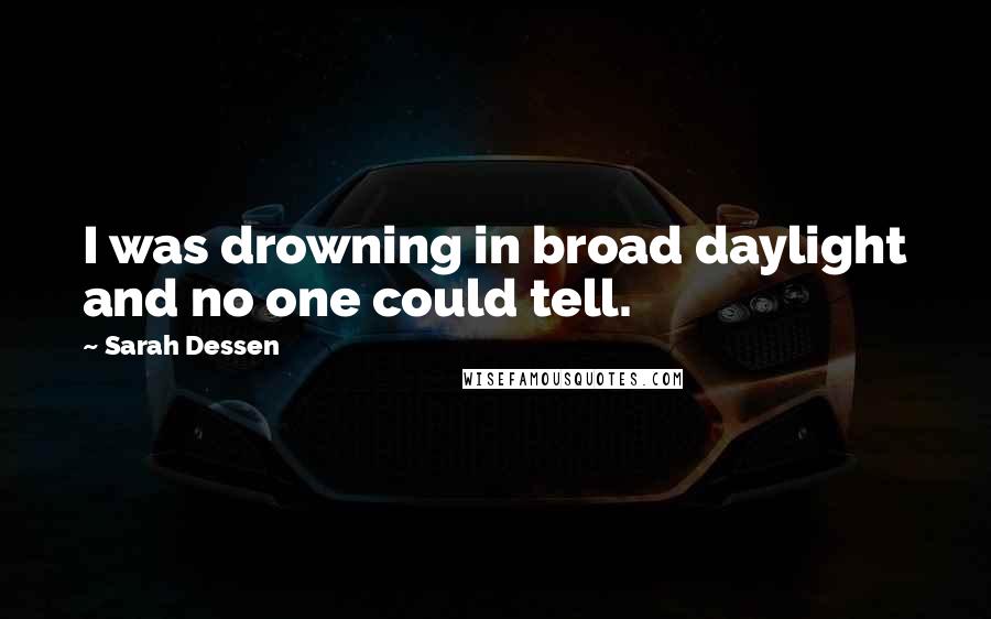 Sarah Dessen Quotes: I was drowning in broad daylight and no one could tell.