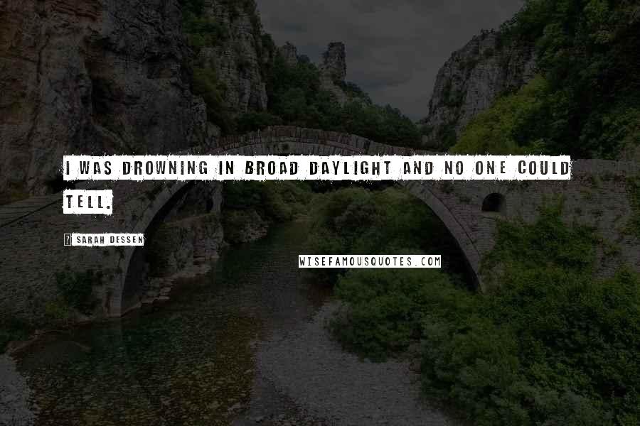 Sarah Dessen Quotes: I was drowning in broad daylight and no one could tell.