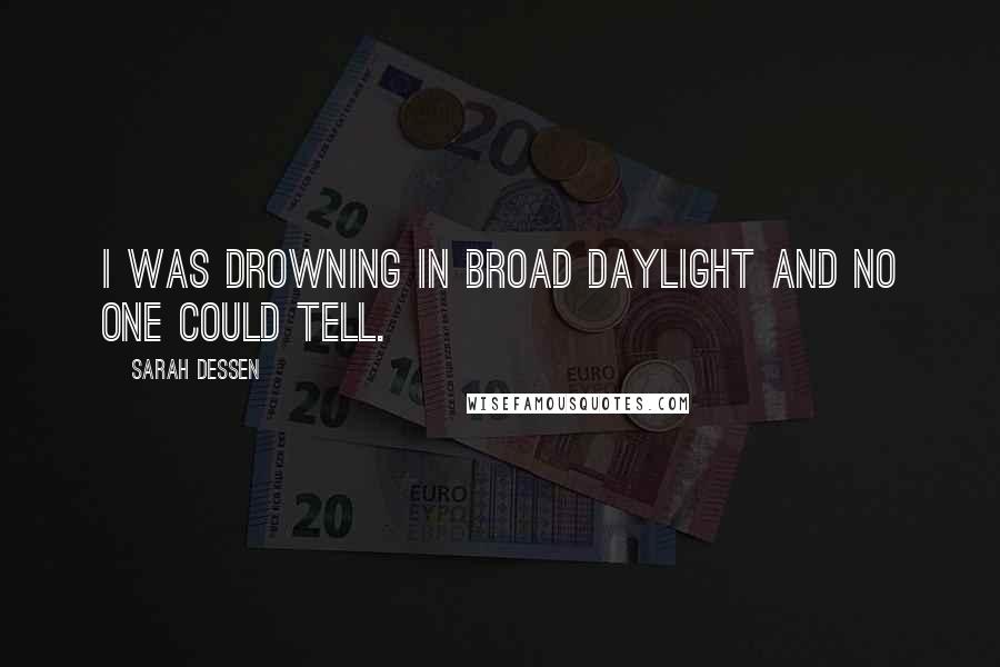 Sarah Dessen Quotes: I was drowning in broad daylight and no one could tell.